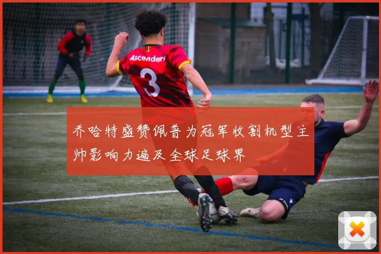 乔哈特盛赞佩普为冠军收割机型主帅影响力遍及全球足球界