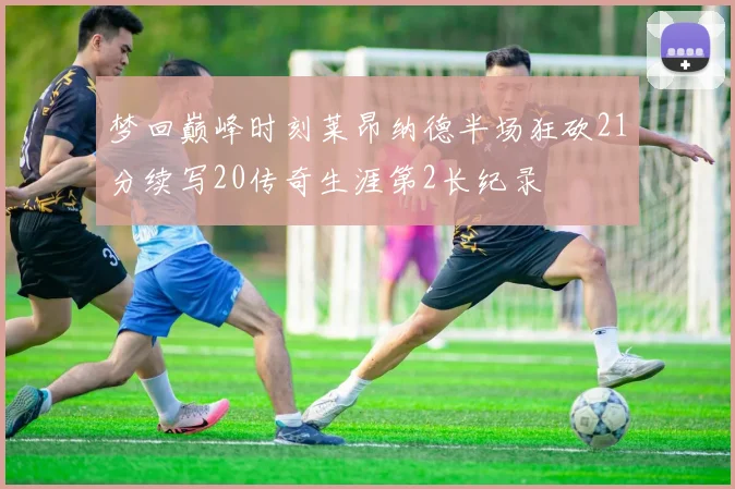梦回巅峰时刻莱昂纳德半场狂砍21分续写20传奇生涯第2长纪录