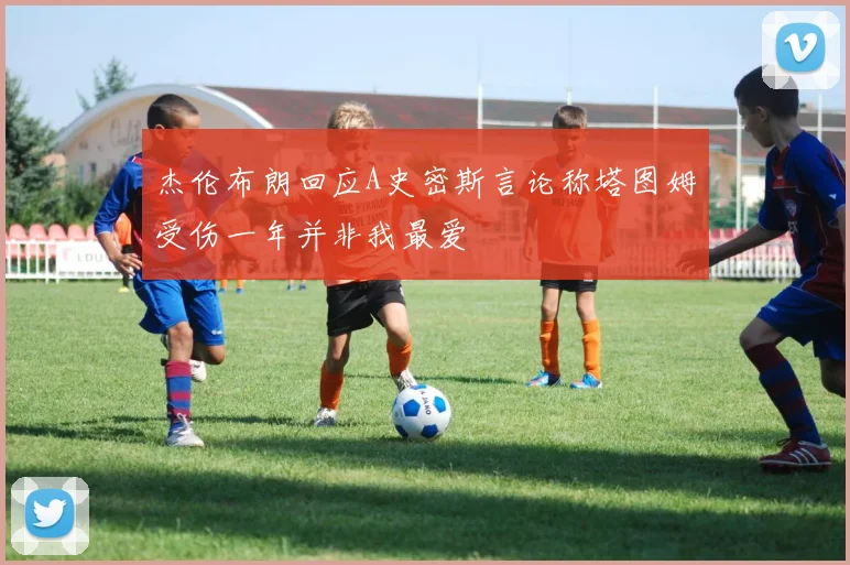杰伦布朗回应A史密斯言论称塔图姆受伤一年并非我最爱
