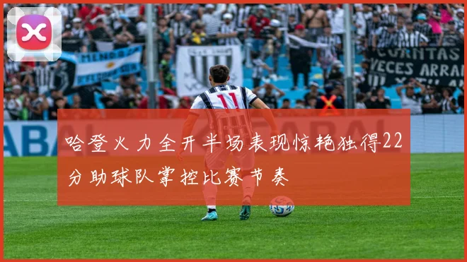 哈登火力全开半场表现惊艳独得22分助球队掌控比赛节奏