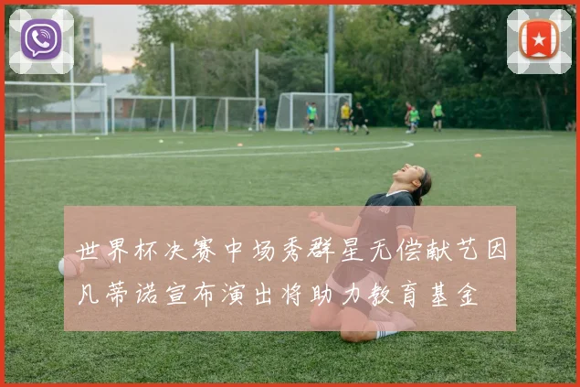 世界杯决赛中场秀群星无偿献艺因凡蒂诺宣布演出将助力教育基金