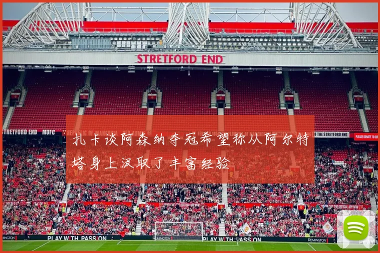 扎卡谈阿森纳夺冠希望称从阿尔特塔身上汲取了丰富经验