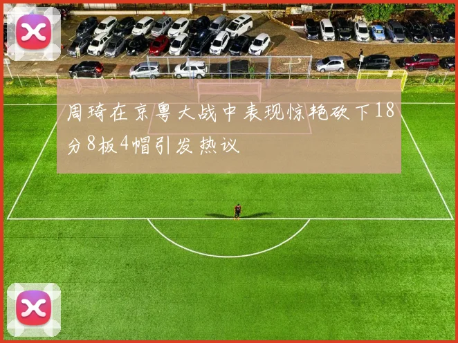 周琦在京粤大战中表现惊艳砍下18分8板4帽引发热议