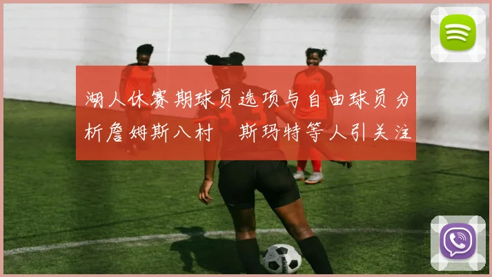 湖人休赛期球员选项与自由球员分析詹姆斯八村塁斯玛特等人引关注