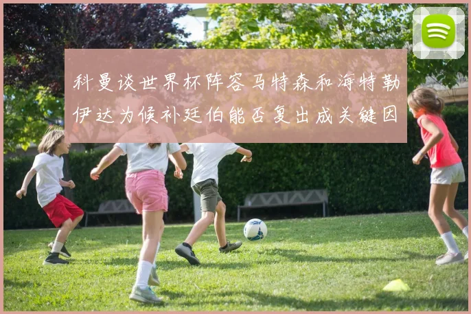 科曼谈世界杯阵容马特森和海特勒伊达为候补廷伯能否复出成关键因素