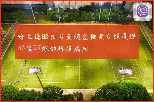 哈兰德晒出与英超金靴奖合照展现35场27球的辉煌成就