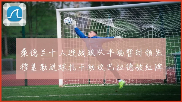 桑德兰十人迎战狼队半场暂时领先穆基勒进球扎卡助攻巴拉德被红牌罚下