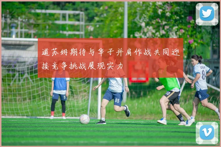 道苏姆期待与华子并肩作战共同迎接竞争挑战展现实力