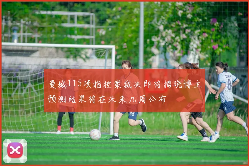 曼城115项指控案裁决即将揭晓博主预测结果将在未来几周公布