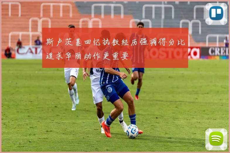 斯卢茨基回忆执教经历强调得分比追求华丽动作更重要