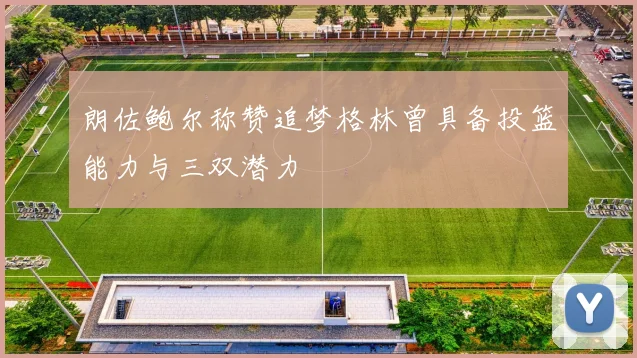 朗佐鲍尔称赞追梦格林曾具备投篮能力与三双潜力