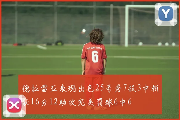 德拉雷亚表现出色25号秀7投3中斩获16分12助攻完美罚球6中6